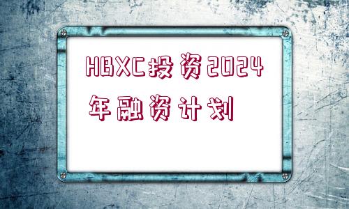 HBXC投資2024年融資計劃