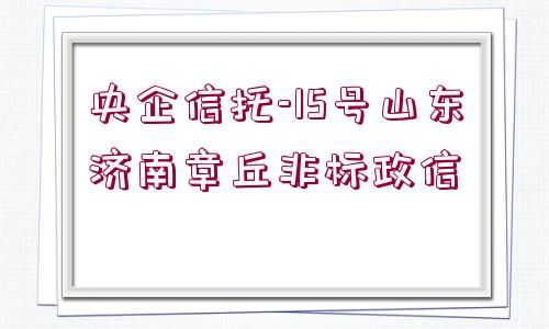 央企信托-15號山東濟南章丘非標政信