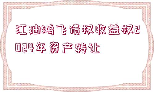 江油鴻飛債權(quán)收益權(quán)2024年資產(chǎn)轉(zhuǎn)讓