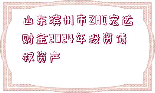 山東濱州市ZHQ宏達(dá)財(cái)金2024年投資債權(quán)資產(chǎn)