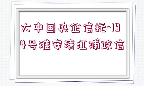 大中國央企信托-194號淮安清江浦政信