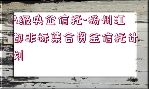 A級(jí)央企信托-揚(yáng)州江都非標(biāo)集合資金信托計(jì)劃