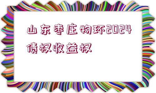 山東棗莊物環(huán)2024債權(quán)收益權(quán)