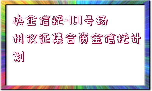 央企信托-101號揚州儀征集合資金信托計劃