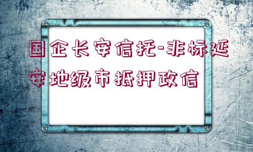 國企長安信托-非標延安地級市抵押政信