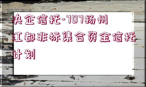 央企信托-707揚(yáng)州江都非標(biāo)集合資金信托計(jì)劃