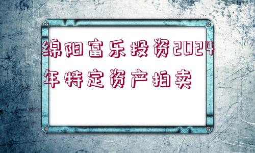 綿陽富樂投資2024年特定資產(chǎn)拍賣