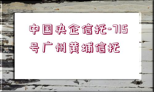 中國央企信托-715號廣州黃埔信托