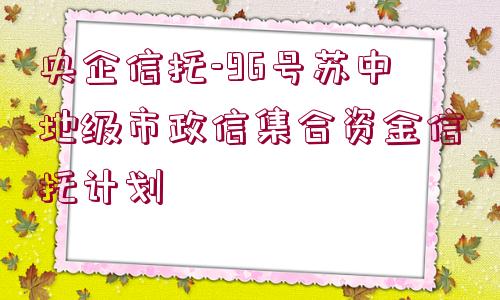 央企信托-96號蘇中地級市政信集合資金信托計(jì)劃