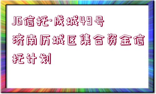 JG信托·成城49號(hào)濟(jì)南歷城區(qū)集合資金信托計(jì)劃