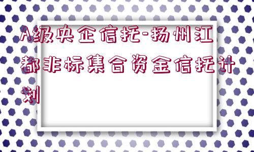 A級(jí)央企信托-揚(yáng)州江都非標(biāo)集合資金信托計(jì)劃