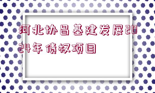 河北協(xié)昌基建發(fā)展2024年債權(quán)項目