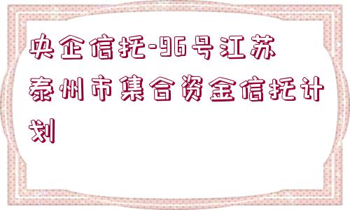 央企信托-96號江蘇泰州市集合資金信托計劃