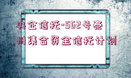 央企信托-562號泰州集合資金信托計(jì)劃