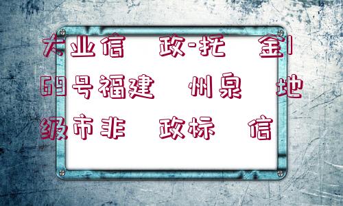 大業(yè)信?政-托?金169號福建?州泉?地級市非?政標?信