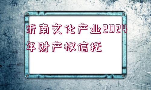 沂南文化產業(yè)2024年財產權信托