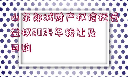 山東郯城財(cái)產(chǎn)權(quán)信托受益權(quán)2024年轉(zhuǎn)讓及回購(gòu)