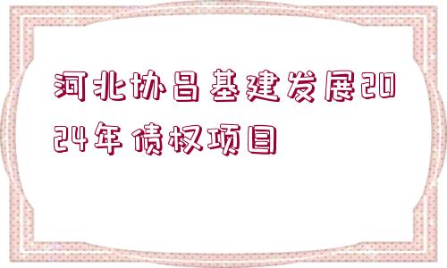 河北協(xié)昌基建發(fā)展2024年債權(quán)項(xiàng)目