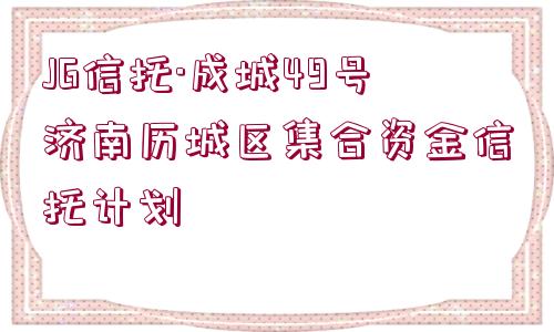 JG信托·成城49號濟南歷城區(qū)集合資金信托計劃