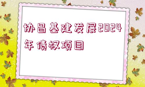 協(xié)昌基建發(fā)展2024年債權(quán)項目