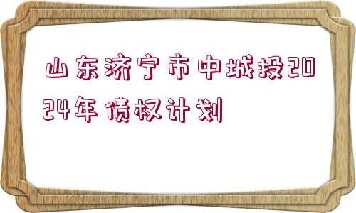 山東濟(jì)寧市中城投2024年債權(quán)計(jì)劃