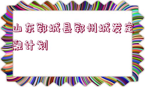 山東鄆城縣鄆州城發(fā)定融計(jì)劃