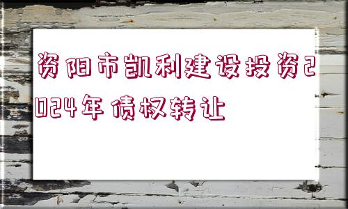 資陽市凱利建設(shè)投資2024年債權(quán)轉(zhuǎn)讓