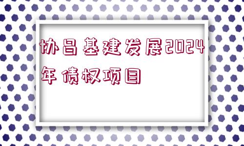 協(xié)昌基建發(fā)展2024年債權(quán)項目