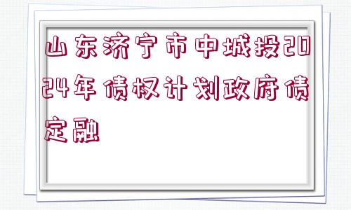 山東濟(jì)寧市中城投2024年債權(quán)計(jì)劃政府債定融