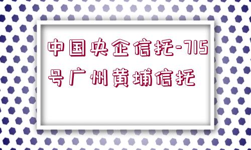 中國央企信托-715號廣州黃埔信托