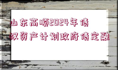 山東高順2024年債權(quán)資產(chǎn)計劃政府債定融