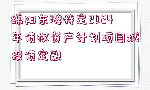 綿陽東游特定2024年債權(quán)資產(chǎn)計劃項(xiàng)目城投債定融