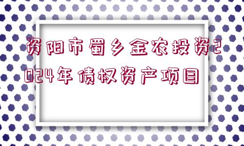 資陽市蜀鄉(xiāng)金農(nóng)投資2024年債權資產(chǎn)項目