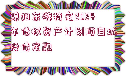 綿陽東游特定2024年債權(quán)資產(chǎn)計劃項目城投債定融