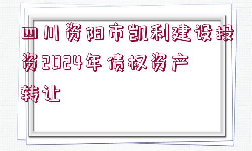 四川資陽(yáng)市凱利建設(shè)投資2024年債權(quán)資產(chǎn)轉(zhuǎn)讓