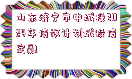 山東濟寧市中城投2024年債權(quán)計劃城投債定融