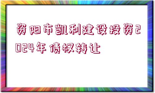 資陽市凱利建設投資2024年債權轉讓