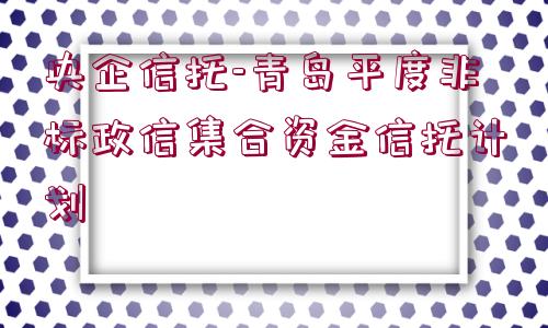 央企信托-青島平度非標(biāo)政信集合資金信托計(jì)劃