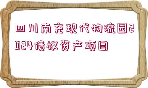 四川南充現(xiàn)代物流園2024債權(quán)資產(chǎn)項(xiàng)目