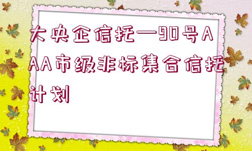 大央企信托—90號AAA市級非標(biāo)集合信托計劃