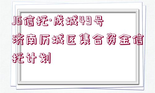 JG信托·成城49號濟(jì)南歷城區(qū)集合資金信托計劃