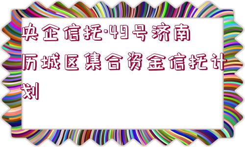 央企信托·49號濟南歷城區(qū)集合資金信托計劃