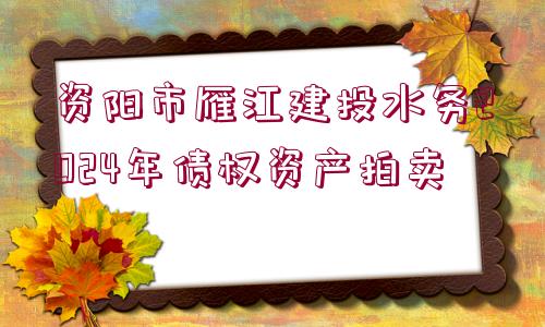 資陽市雁江建投水務(wù)2024年債權(quán)資產(chǎn)拍賣