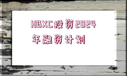 HBXC投資2024年融資計劃