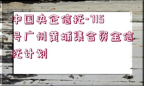 中國央企信托-715號廣州黃埔集合資金信托計劃