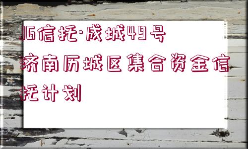 JG信托·成城49號濟南歷城區(qū)集合資金信托計劃