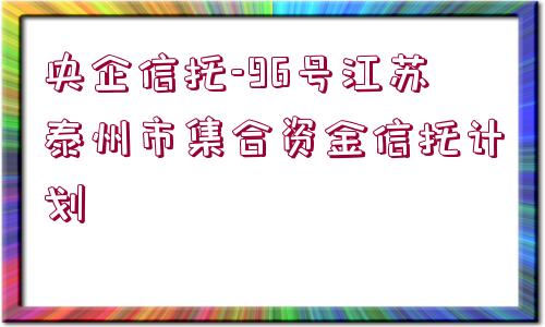 央企信托-96號(hào)江蘇泰州市集合資金信托計(jì)劃