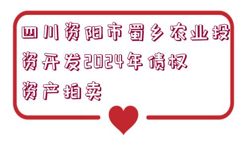 四川資陽(yáng)市蜀鄉(xiāng)農(nóng)業(yè)投資開(kāi)發(fā)2024年債權(quán)資產(chǎn)拍賣