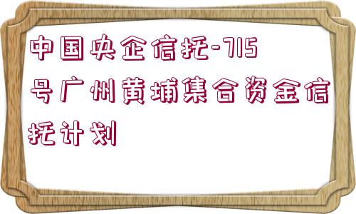 中國央企信托-715號(hào)廣州黃埔集合資金信托計(jì)劃