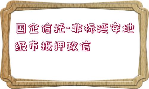 國企信托-非標(biāo)延安地級市抵押政信